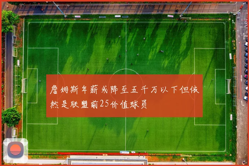 詹姆斯年薪或降至五千万以下但依然是联盟前25价值球员