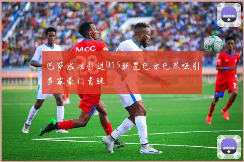 巴萨成功引进U15新星巴尔巴尼吸引多家豪门青睐