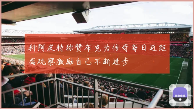 科阿皮特称赞布克为传奇每日近距离观察激励自己不断进步