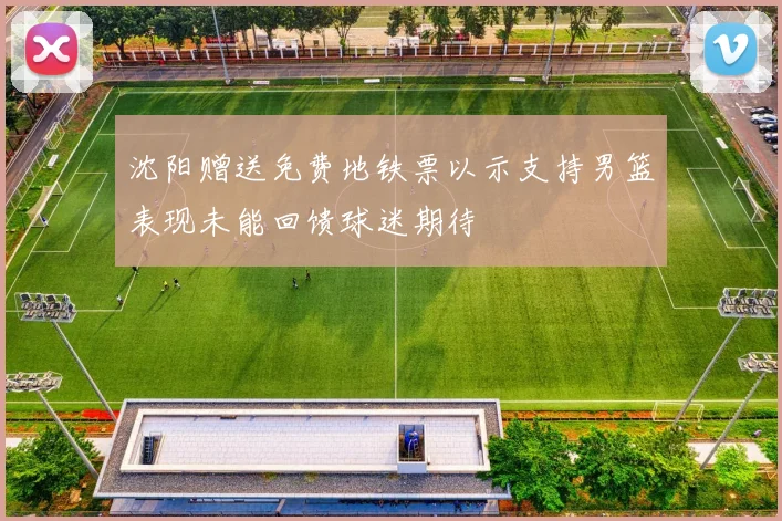 沈阳赠送免费地铁票以示支持男篮表现未能回馈球迷期待