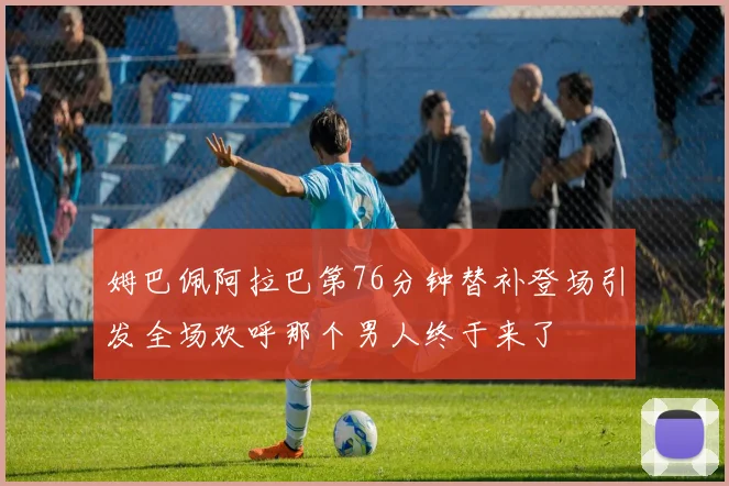姆巴佩阿拉巴第76分钟替补登场引发全场欢呼那个男人终于来了