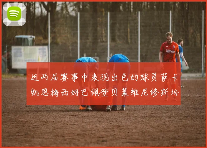 近两届赛事中表现出色的球员萨卡凯恩梅西姆巴佩登贝莱维尼修斯均有三球三助攻