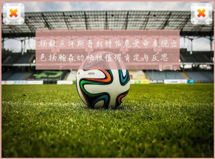 杨毅点评斯普利特临危受命表现出色杨瀚森的牺牲值得肯定与反思