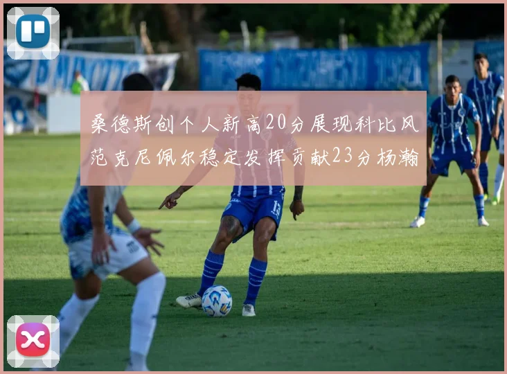 桑德斯创个人新高20分展现科比风范克尼佩尔稳定发挥贡献23分杨瀚森短短2分钟斩获4分