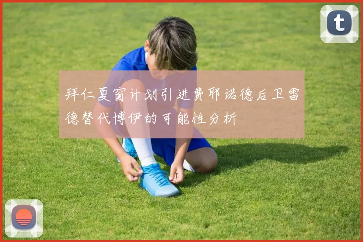 拜仁夏窗计划引进费耶诺德后卫雷德替代博伊的可能性分析
