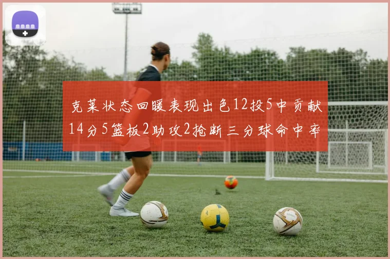 克莱状态回暖表现出色12投5中贡献14分5篮板2助攻2抢断三分球命中率高达57
