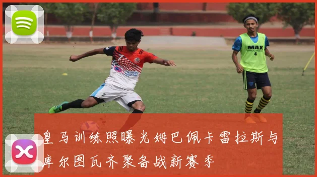 皇马训练照曝光姆巴佩卡雷拉斯与库尔图瓦齐聚备战新赛季