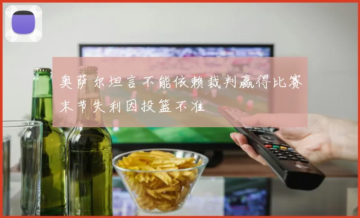 奥萨尔坦言不能依赖裁判赢得比赛末节失利因投篮不准
