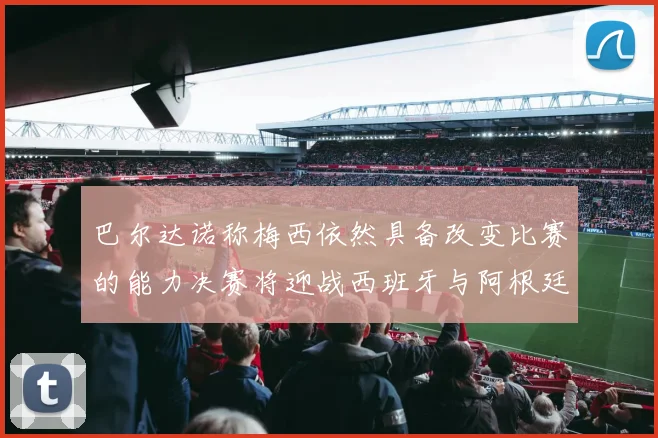 巴尔达诺称梅西依然具备改变比赛的能力决赛将迎战西班牙与阿根廷