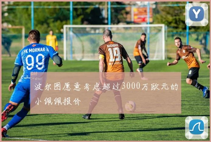 波尔图愿意考虑超过3000万欧元的小佩佩报价