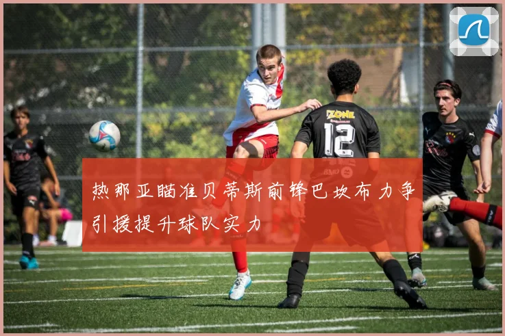 热那亚瞄准贝蒂斯前锋巴坎布力争引援提升球队实力