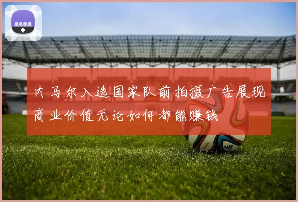 内马尔入选国家队前拍摄广告展现商业价值无论如何都能赚钱