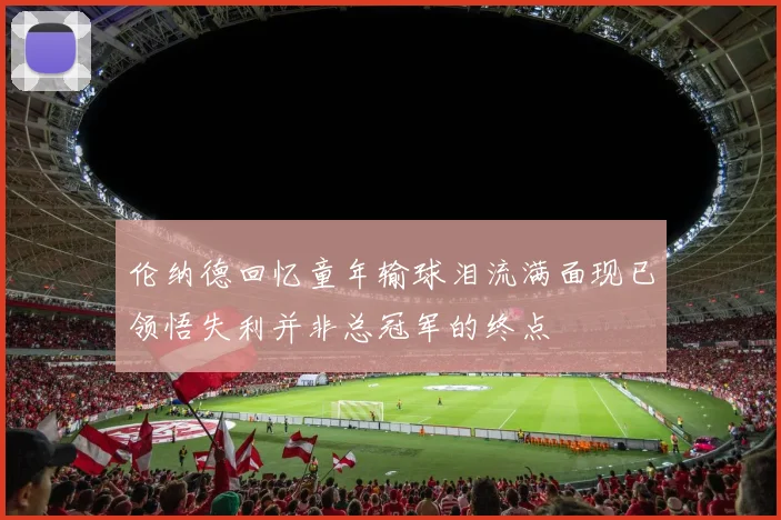伦纳德回忆童年输球泪流满面现已领悟失利并非总冠军的终点