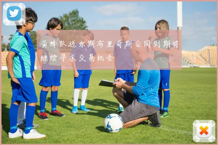 黄蜂队迈尔斯布里奇斯合同到期将继续寻求交易机会