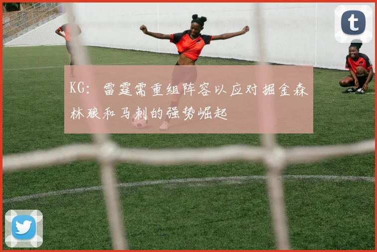 KG：雷霆需重组阵容以应对掘金森林狼和马刺的强势崛起