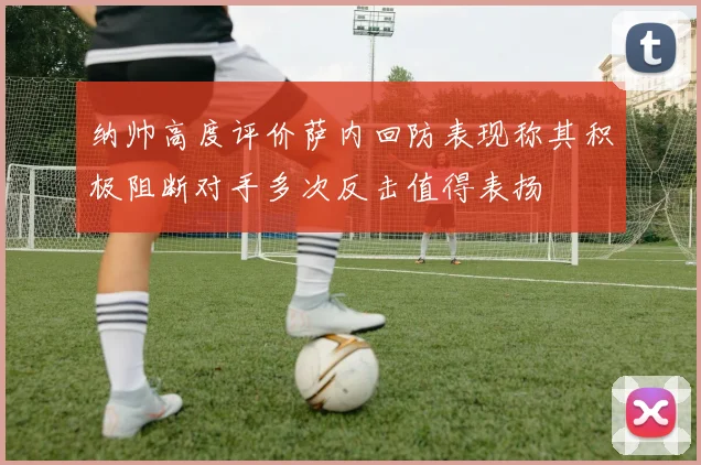纳帅高度评价萨内回防表现称其积极阻断对手多次反击值得表扬