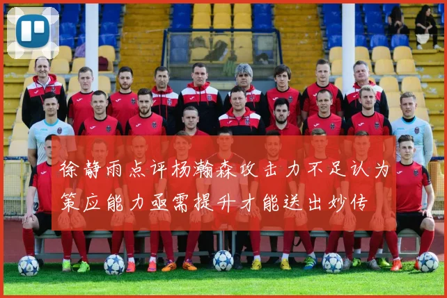 徐静雨点评杨瀚森攻击力不足认为策应能力亟需提升才能送出妙传
