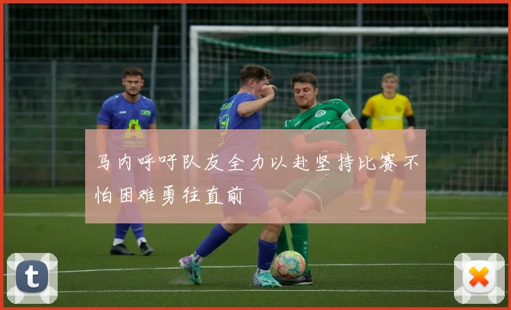马内呼吁队友全力以赴坚持比赛不怕困难勇往直前