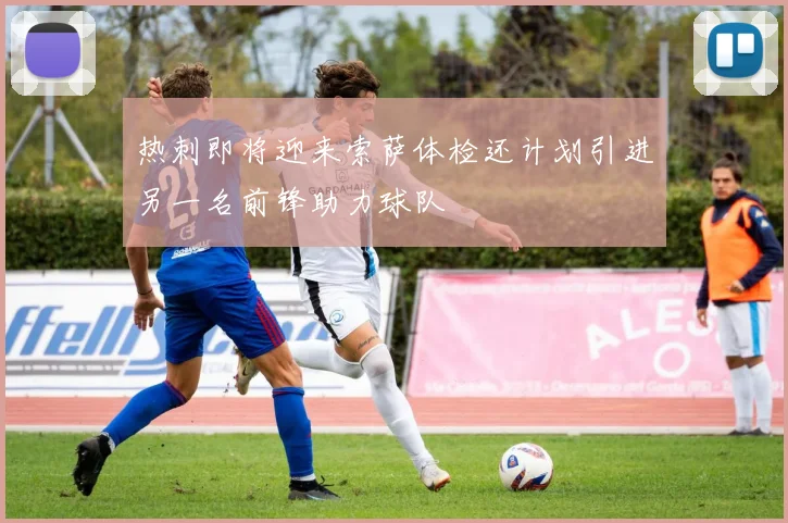热刺即将迎来索萨体检还计划引进另一名前锋助力球队