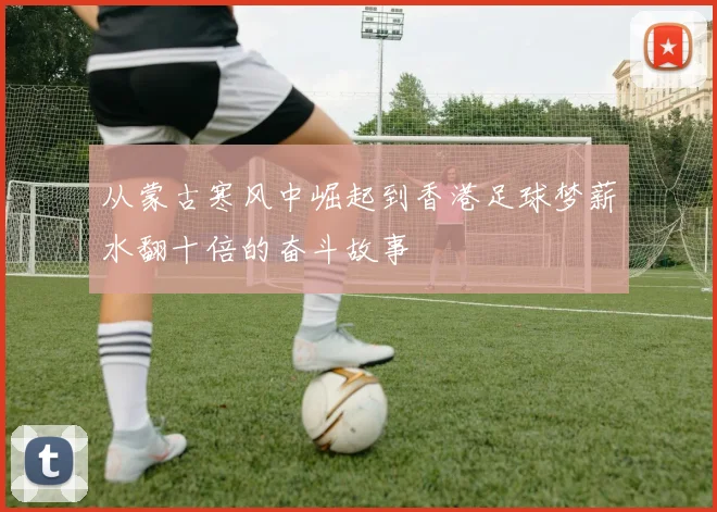 从蒙古寒风中崛起到香港足球梦薪水翻十倍的奋斗故事