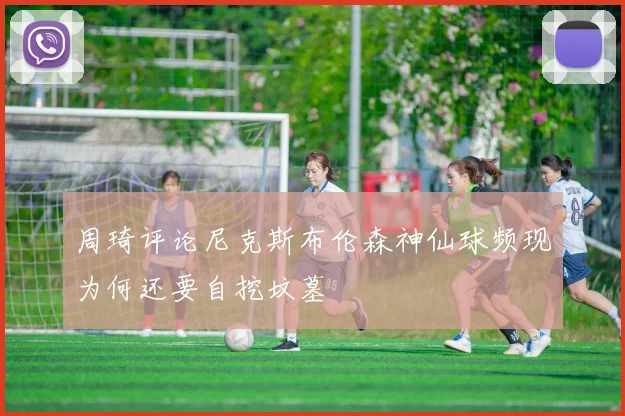 周琦评论尼克斯布伦森神仙球频现为何还要自挖坟墓