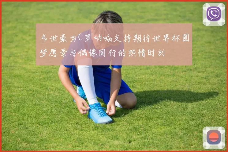韦世豪为C罗呐喊支持期待世界杯圆梦愿景与偶像同行的热情时刻