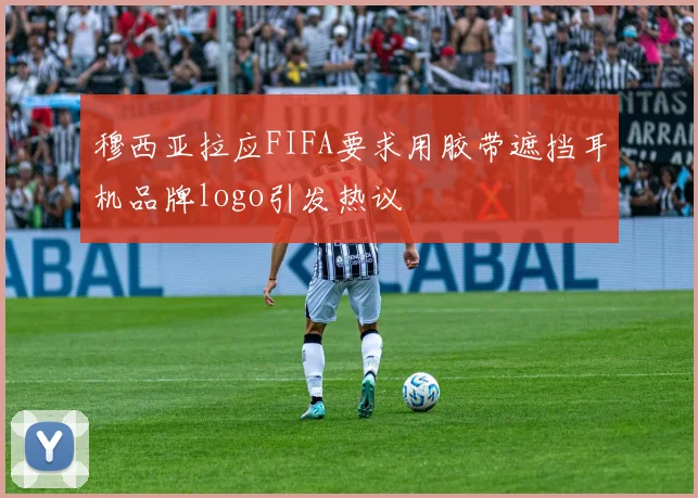 穆西亚拉应FIFA要求用胶带遮挡耳机品牌logo引发热议