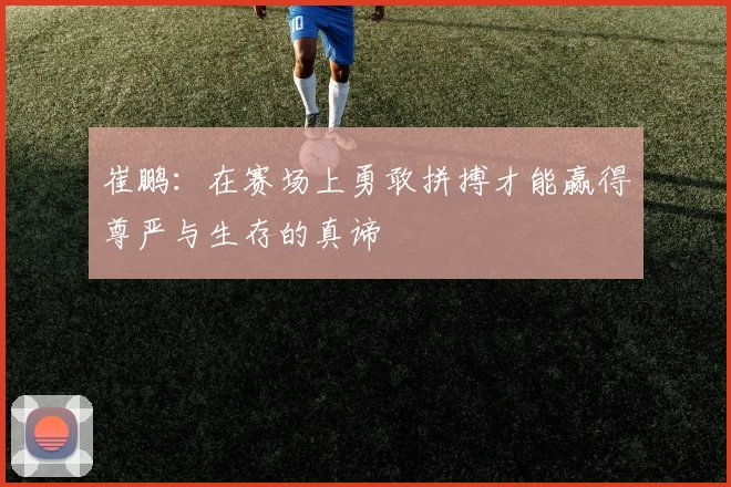 崔鹏：在赛场上勇敢拼搏才能赢得尊严与生存的真谛