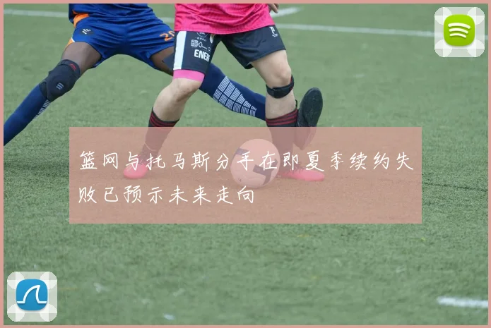 篮网与托马斯分手在即夏季续约失败已预示未来走向
