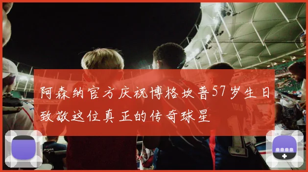 阿森纳官方庆祝博格坎普57岁生日致敬这位真正的传奇球星