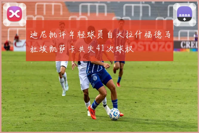 迪尼批评年轻球员自大拉什福德马杜埃凯萨卡共失41次球权