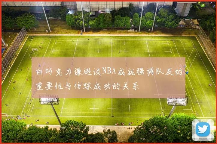 白巧克力谦逊谈NBA成就强调队友的重要性与传球成功的关系